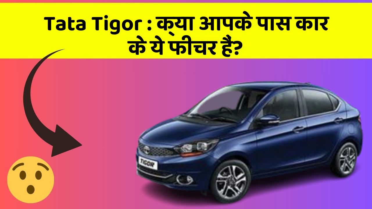 Tata Tigor: क्या आपके पास कार के ये फीचर हैं?