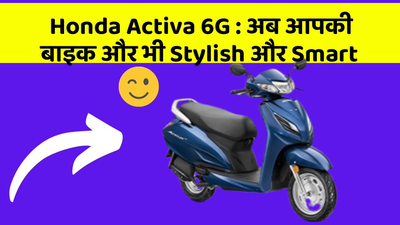 Honda Activa 6G: अब आपकी बाइक और भी Stylish और Smart