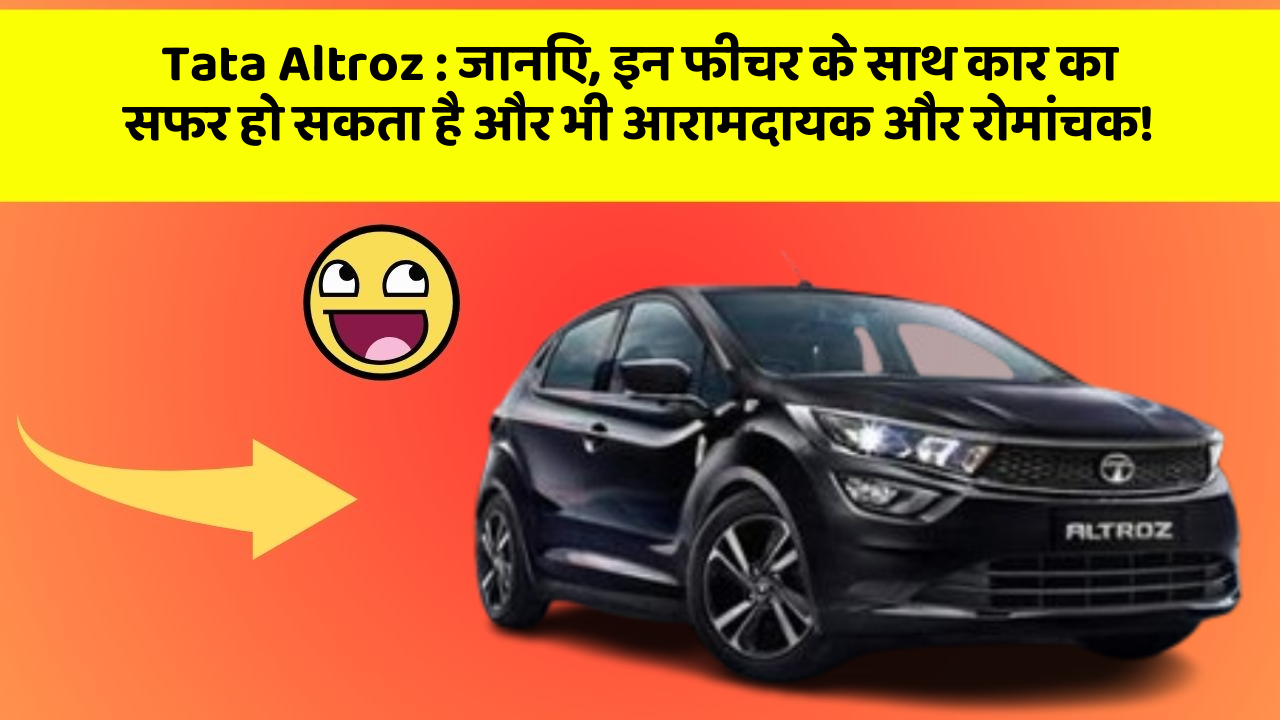 Tata Altroz : जानिए, इन फीचर के साथ कार का सफर हो सकता है और भी आरामदायक और रोमांचक!