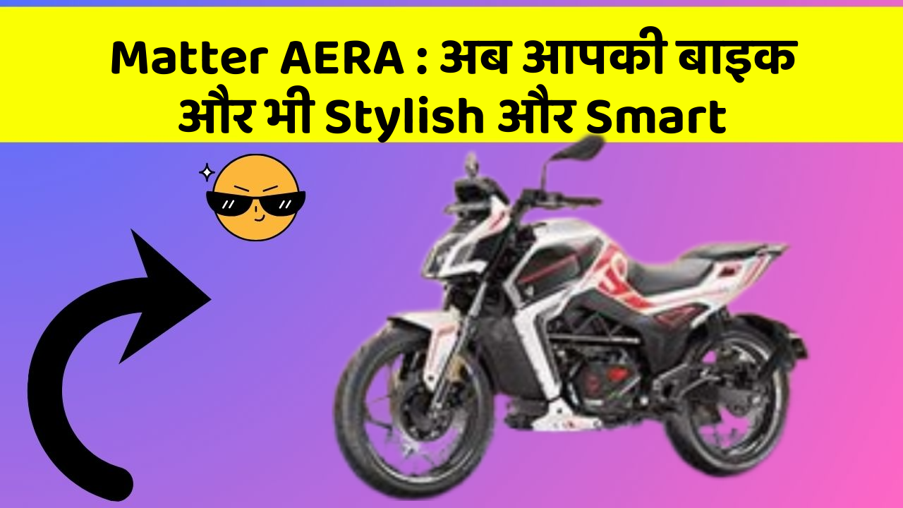 Matter AERA : अब आपकी बाइक और भी Stylish और Smart