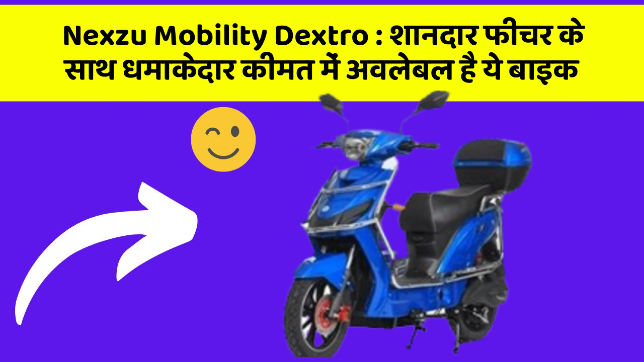 Nexzu Mobility Dextro : शानदार फीचर के साथ धमाकेदार कीमत में अवलेबल है ये बाइक