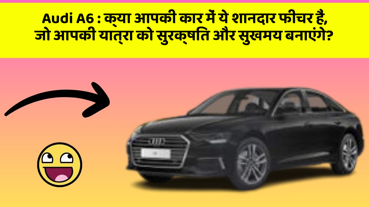 Audi A6: क्या आपकी कार में ये शानदार फीचर हैं, जो आपकी यात्रा को सुरक्षित और सुखमय बनाएंगे?