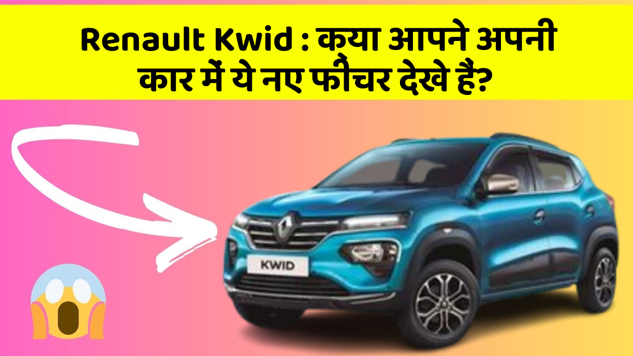 Renault Kwid : क्या आपने अपनी कार में ये नए फीचर देखे हैं?
