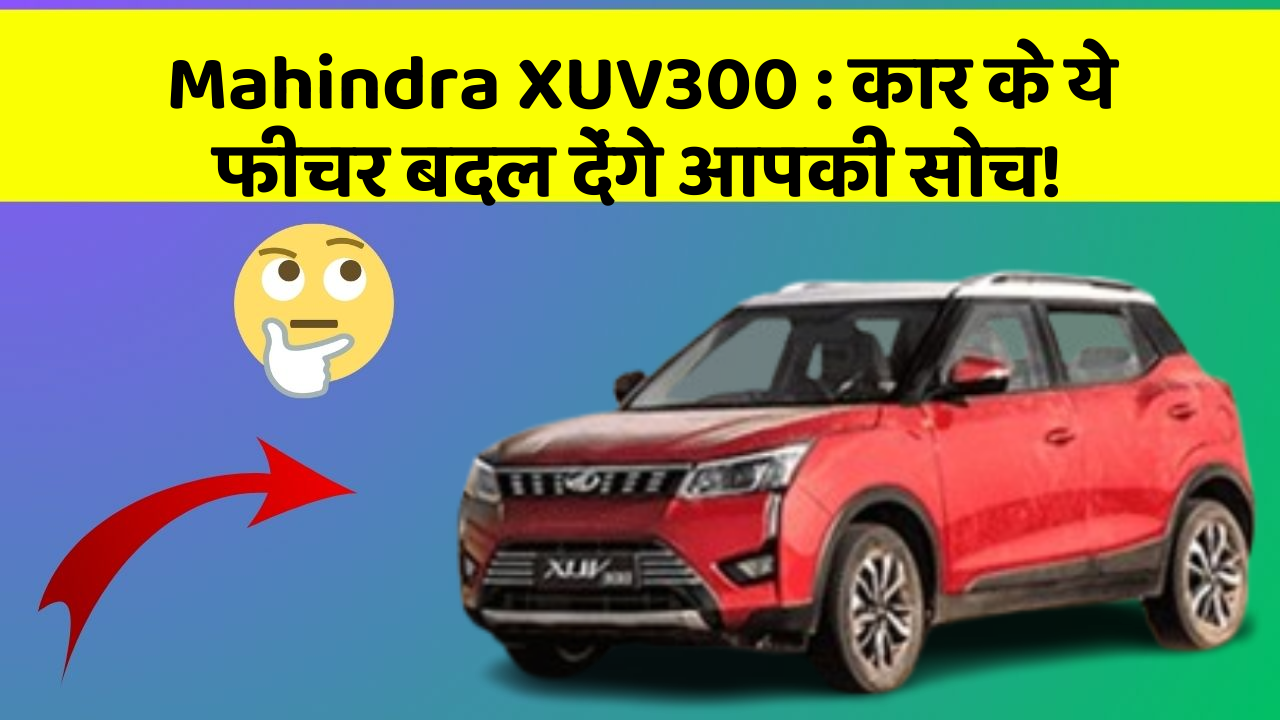 Mahindra XUV300 : कार के ये फीचर बदल देंगे आपकी सोच!