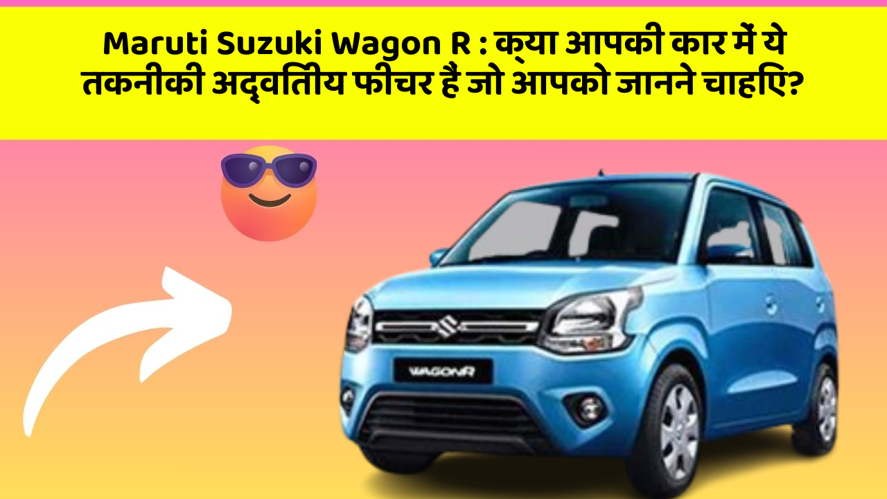 Maruti Suzuki Wagon R : क्या आपकी कार में ये तकनीकी अद्वितीय फीचर हैं जो आपको जानने चाहिए?