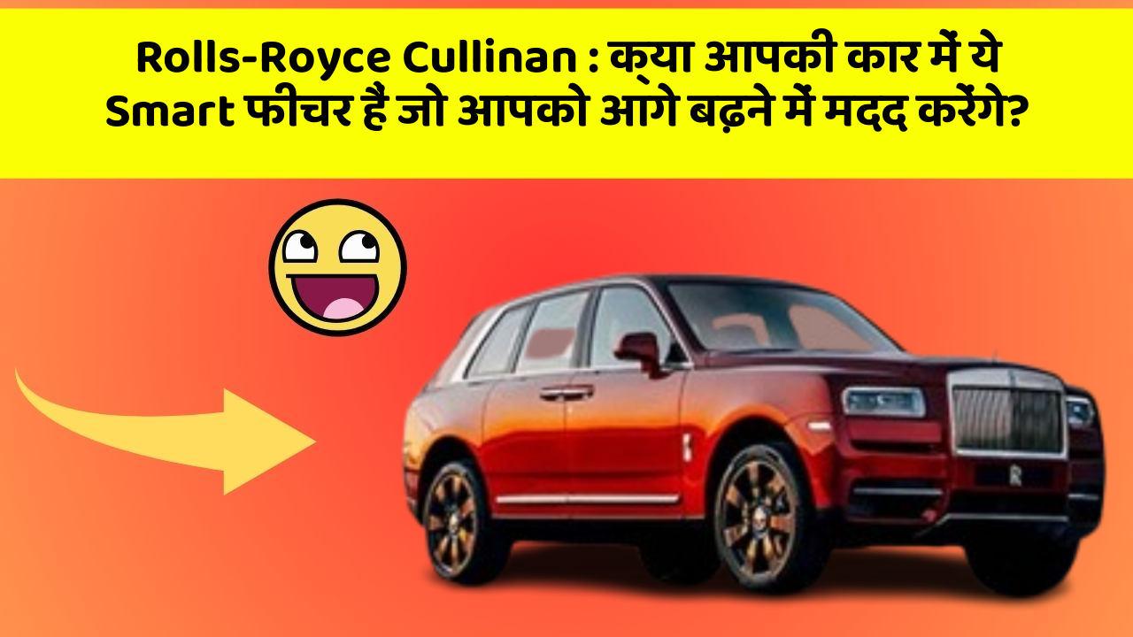 Rolls-Royce Cullinan : क्या आपकी कार में ये Smart फीचर हैं जो आपको आगे बढ़ने में मदद करेंगे?