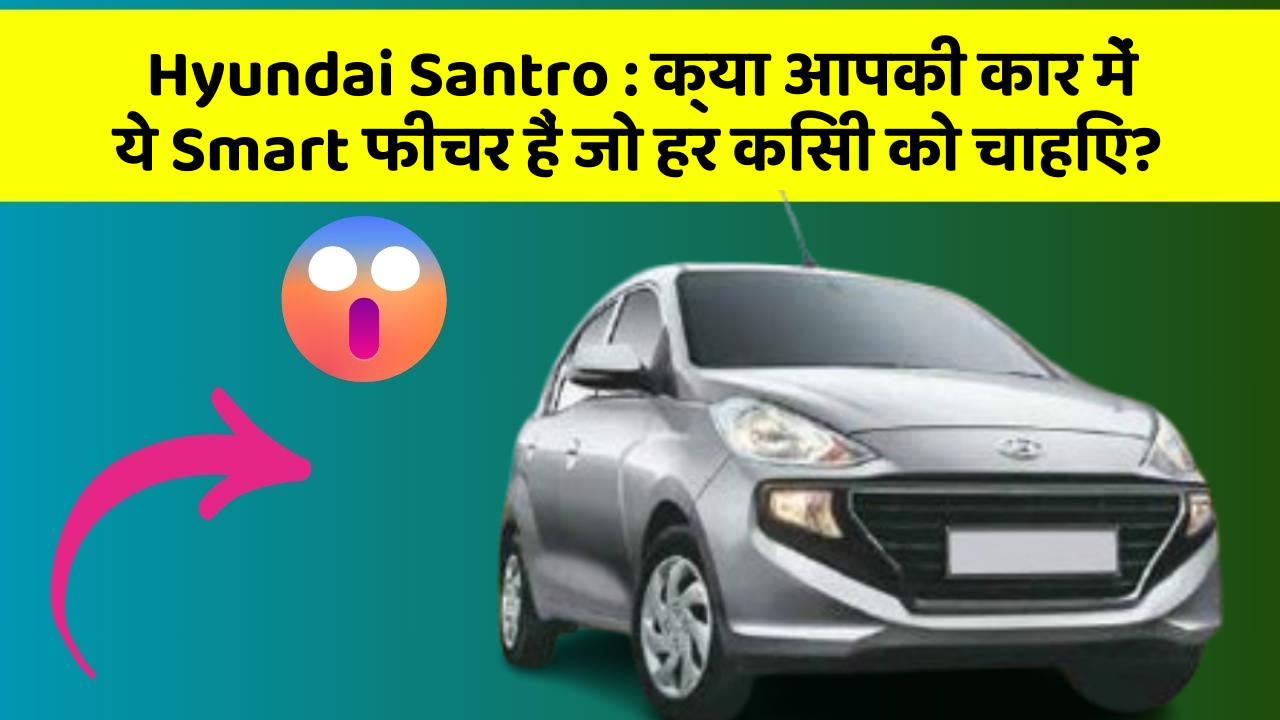 Hyundai Santro: क्या आपकी कार में ये Smart फीचर हैं जो हर किसी को चाहिए?
