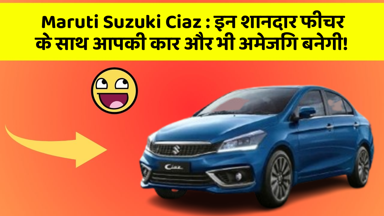 Maruti Suzuki Ciaz : इन शानदार फीचर के साथ आपकी कार और भी अमेजिंग बनेगी!