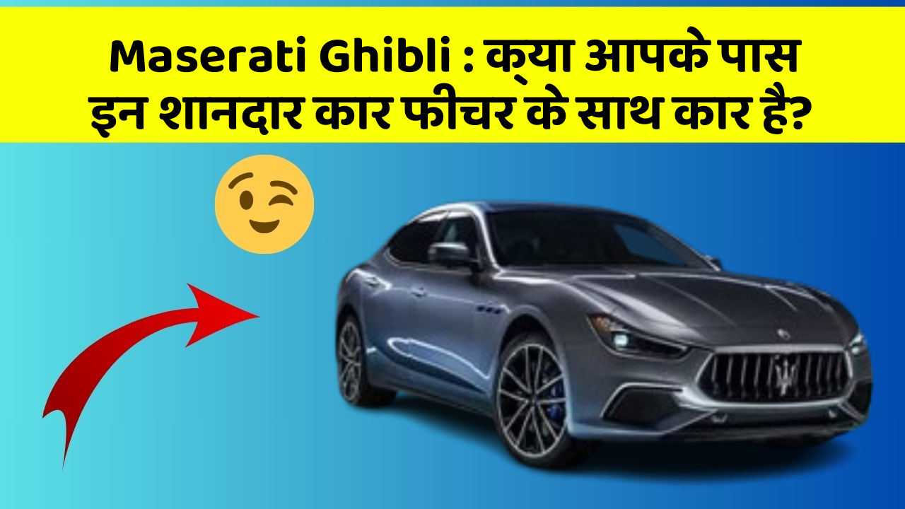 Maserati Ghibli : क्या आपके पास इन शानदार कार फीचर के साथ कार है?