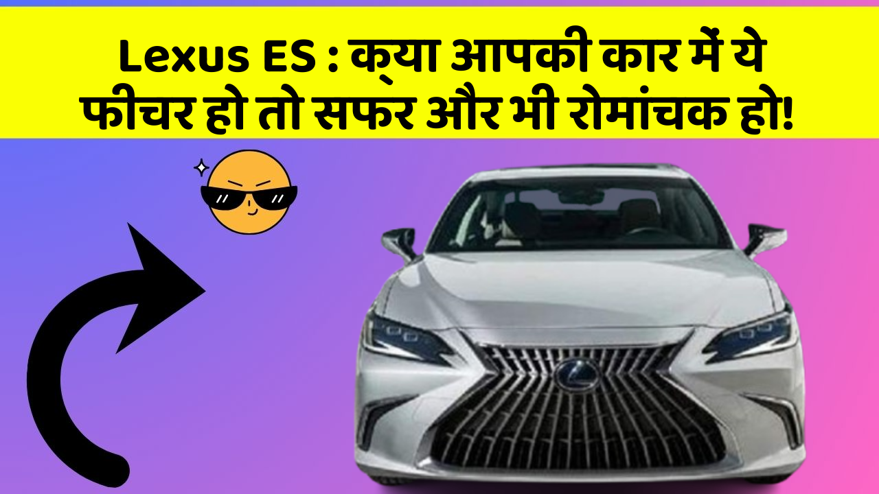 Lexus ES : क्या आपकी कार में ये फीचर हो तो सफर और भी रोमांचक हो!
