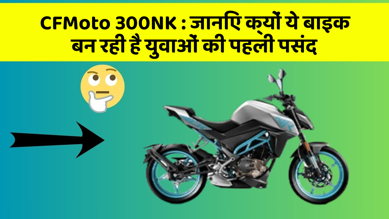 CFMoto 300NK : जानिए क्यों ये बाइक बन रही है युवाओं की पहली पसंद