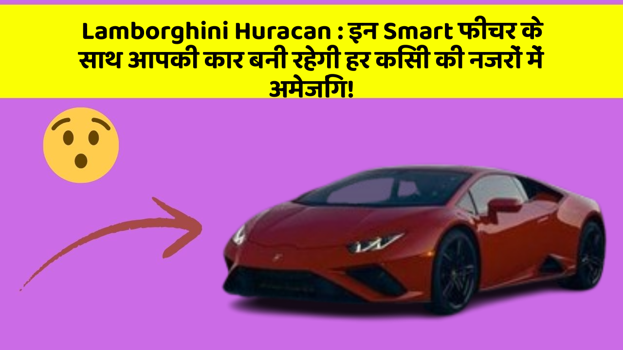 Lamborghini Huracan : इन Smart फीचर के साथ आपकी कार बनी रहेगी हर किसी की नजरों में अमेजिंग!