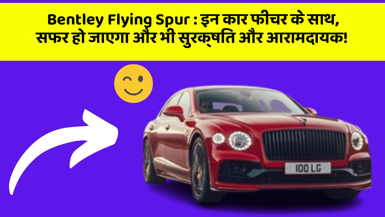 Bentley Flying Spur : इन कार फीचर के साथ, सफर हो जाएगा और भी सुरक्षित और आरामदायक!