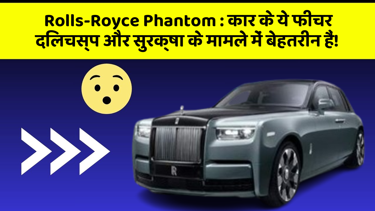 Rolls-Royce Phantom: कार के ये फीचर दिलचस्प और सुरक्षा के मामले में बेहतरीन हैं!