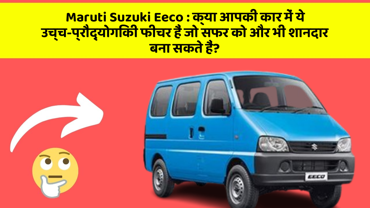 Maruti Suzuki Eeco : क्या आपकी कार में ये उच्च-प्रौद्योगिकी फीचर हैं जो सफर को और भी शानदार बना सकते हैं?