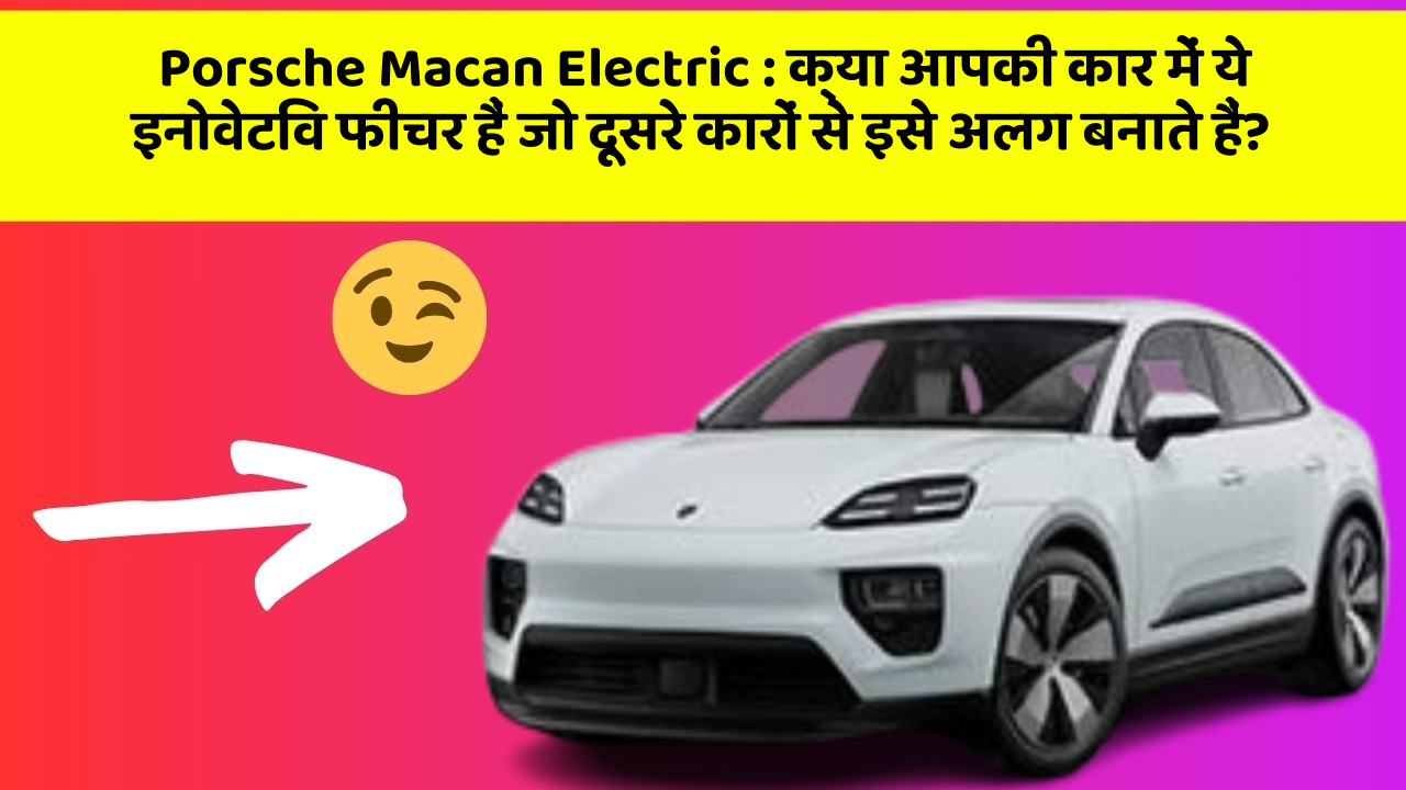 Porsche Macan Electric: क्या आपकी कार में ये इनोवेटिव फीचर हैं जो दूसरे कारों से इसे अलग बनाते हैं?