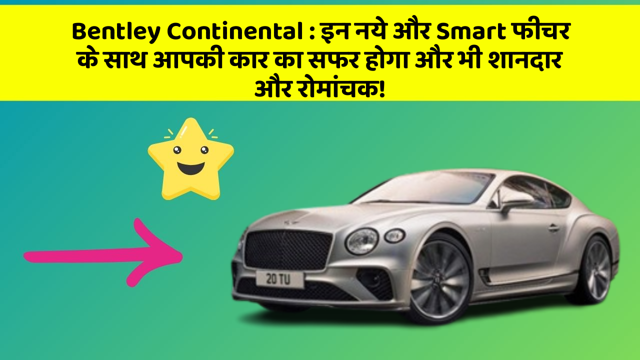 Bentley Continental : इन नये और Smart फीचर के साथ आपकी कार का सफर होगा और भी शानदार और रोमांचक!