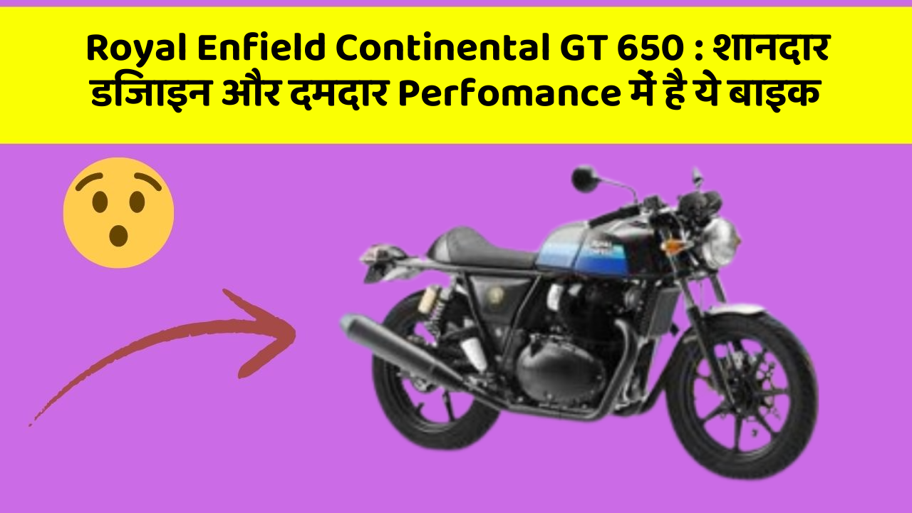 Royal Enfield Continental GT 650 : शानदार डिजाइन और दमदार Perfomance में है ये बाइक
