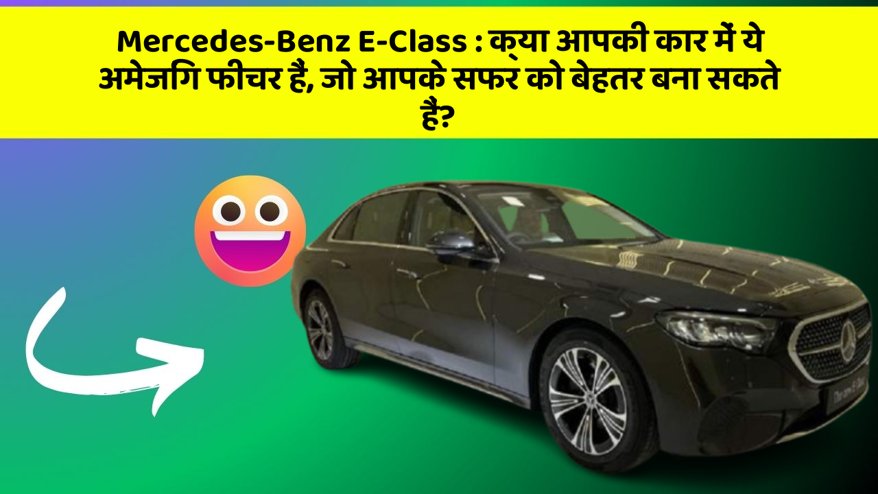 Mercedes-Benz E-Class : क्या आपकी कार में ये अमेजिंग फीचर हैं, जो आपके सफर को बेहतर बना सकते हैं?