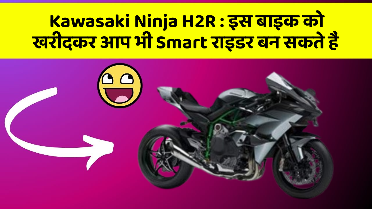Kawasaki Ninja H2R : इस बाइक को खरीदकर आप भी Smart राइडर बन सकते हैं