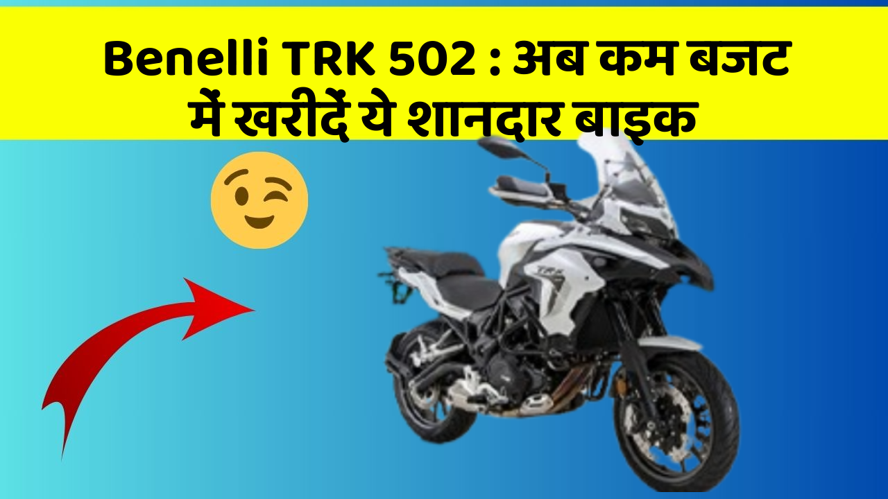 Benelli TRK 502 : अब कम बजट में खरीदें ये शानदार बाइक