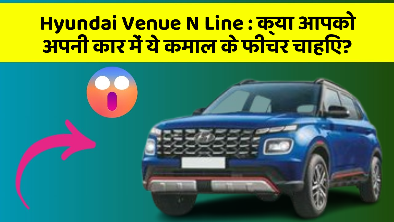 Hyundai Venue N Line : क्या आपको अपनी कार में ये कमाल के फीचर चाहिए?