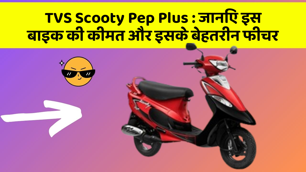 TVS Scooty Pep Plus: जानिए इस बाइक की कीमत और इसके बेहतरीन फीचर