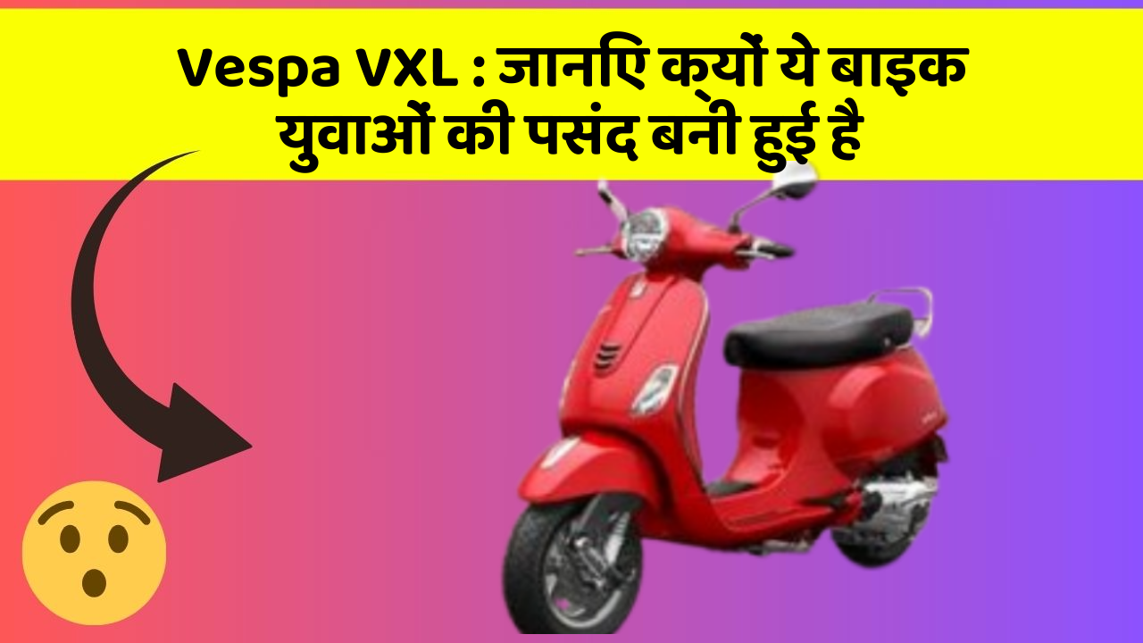 Vespa VXL : जानिए क्यों ये बाइक युवाओं की पसंद बनी हुई है