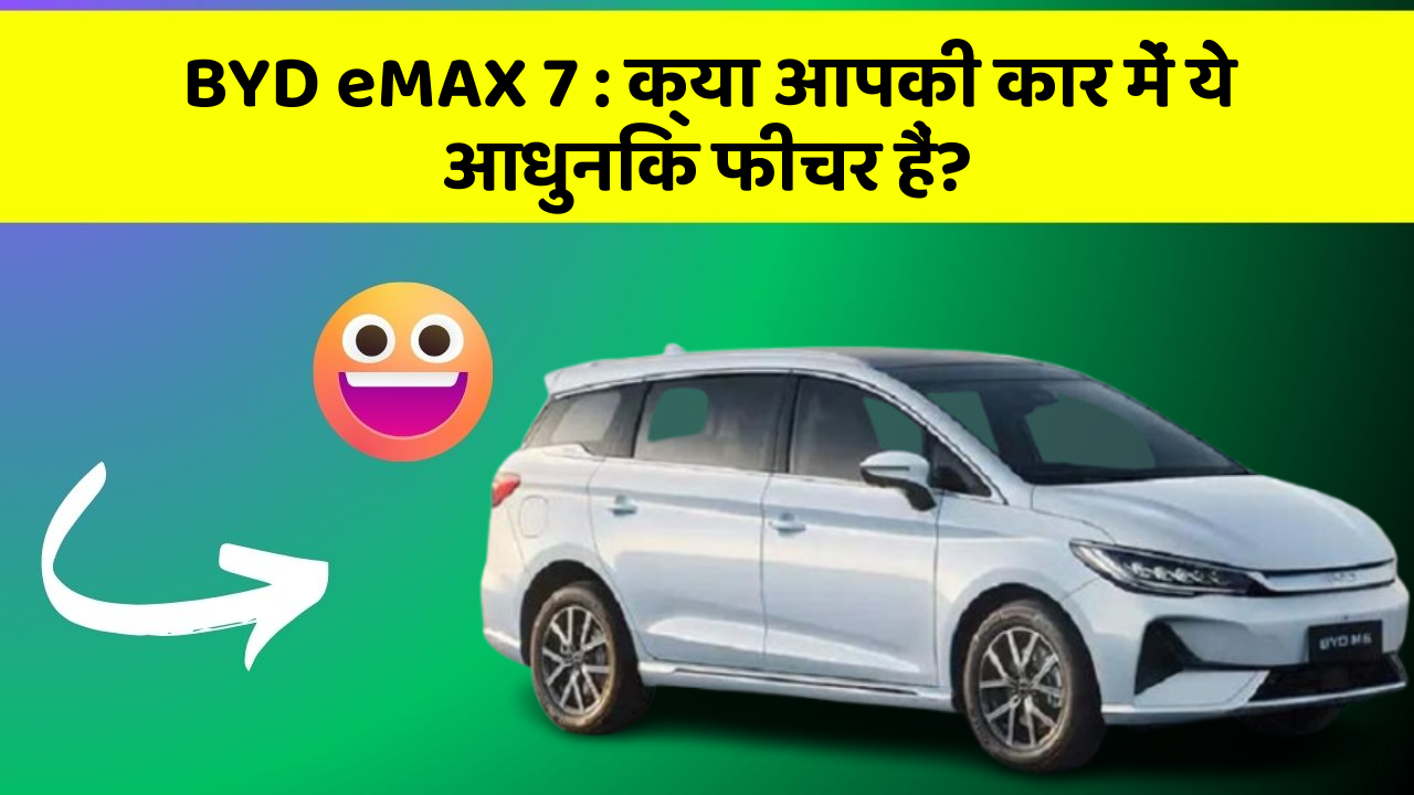BYD eMAX 7: क्या आपकी कार में ये आधुनिक फीचर हैं?
