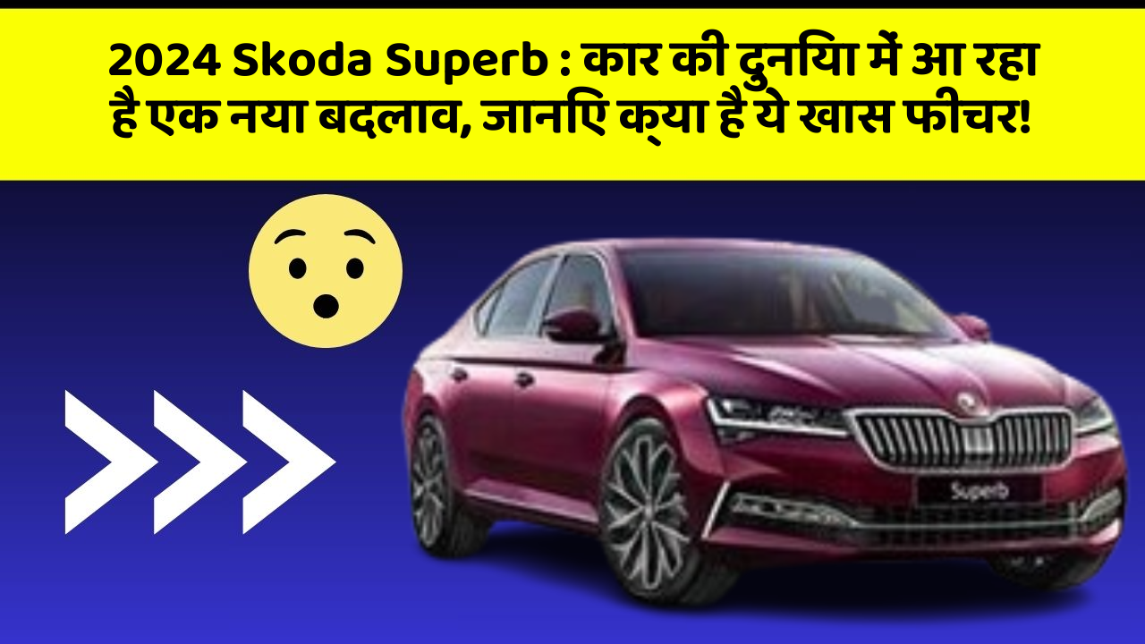 2024 Skoda Superb : कार की दुनिया में आ रहा है एक नया बदलाव, जानिए क्या है ये खास फीचर!