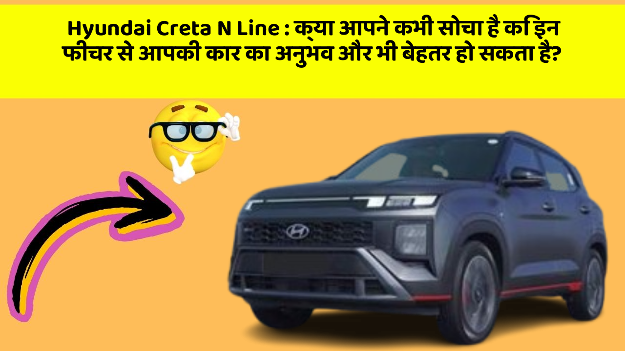 Hyundai Creta N Line : क्या आपने कभी सोचा है कि इन फीचर से आपकी कार का अनुभव और भी बेहतर हो सकता है?