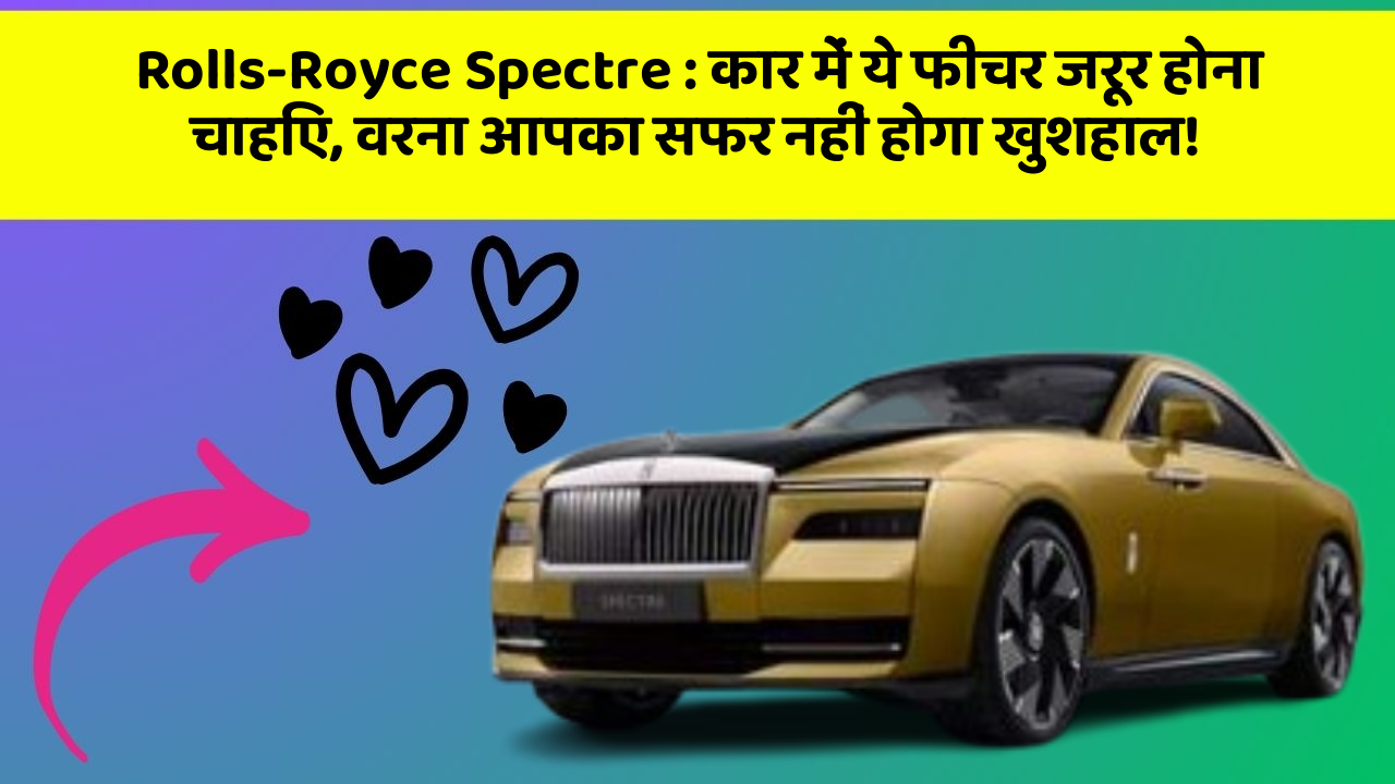 Rolls-Royce Spectre : कार में ये फीचर जरूर होना चाहिए, वरना आपका सफर नहीं होगा खुशहाल!