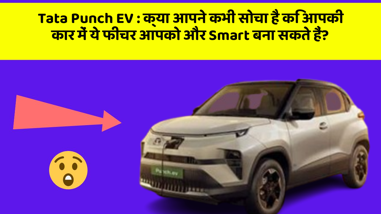 Tata Punch EV:क्या आपने कभी सोचा है कि आपकी कार में ये फीचर आपको और Smart बना सकते हैं?