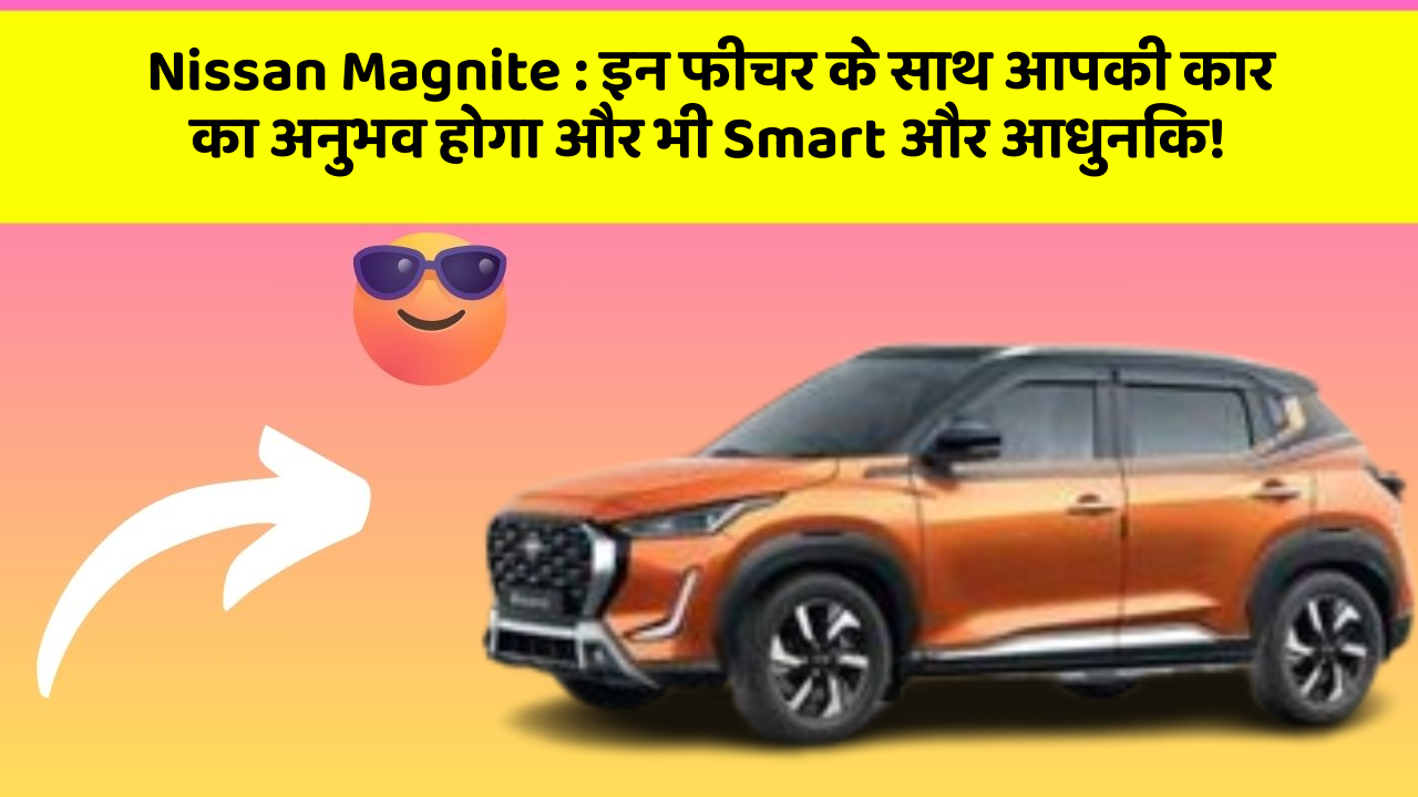 Nissan Magnite : इन फीचर के साथ आपकी कार का अनुभव होगा और भी Smart और आधुनिक!