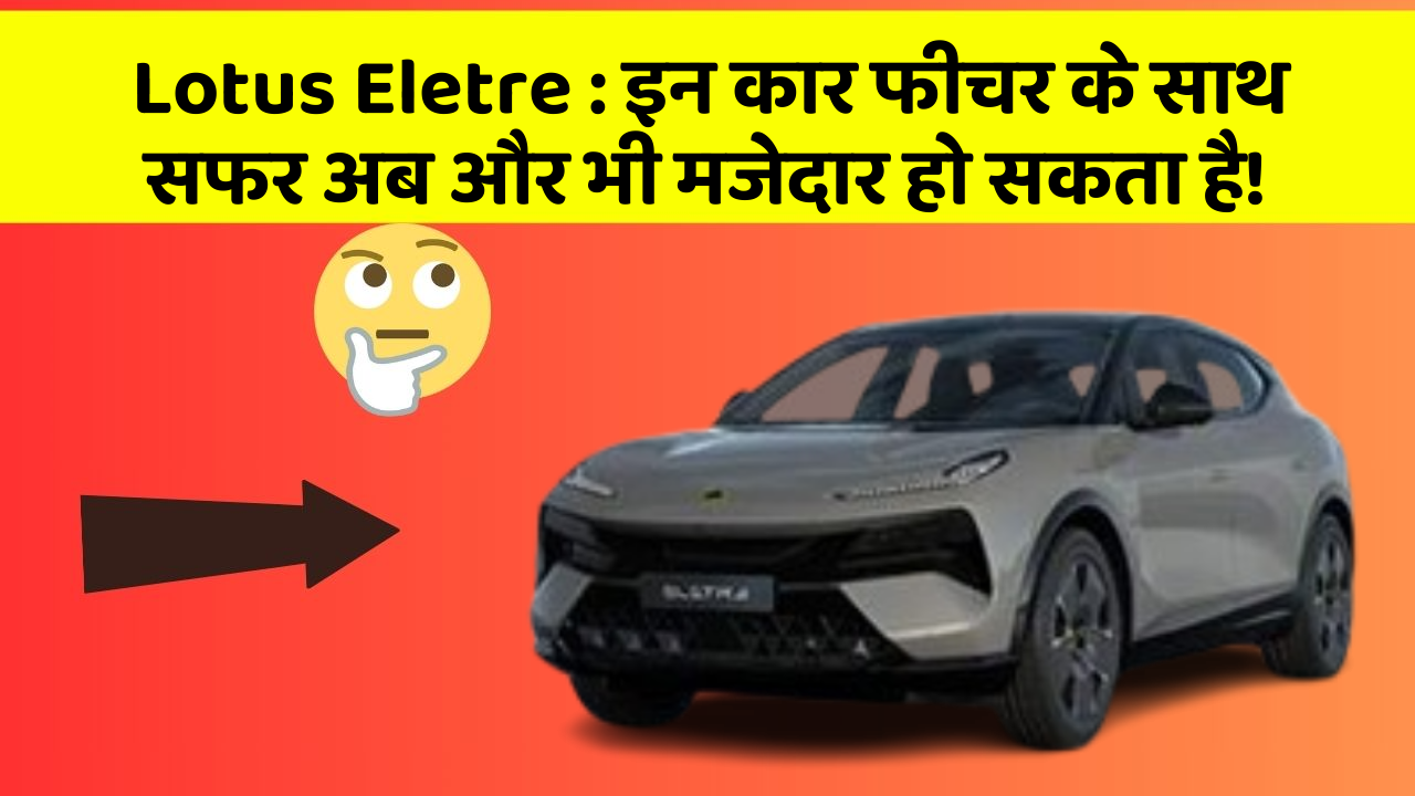 Lotus Eletre:इन कार फीचर के साथ सफर अब और भी मजेदार हो सकता है!