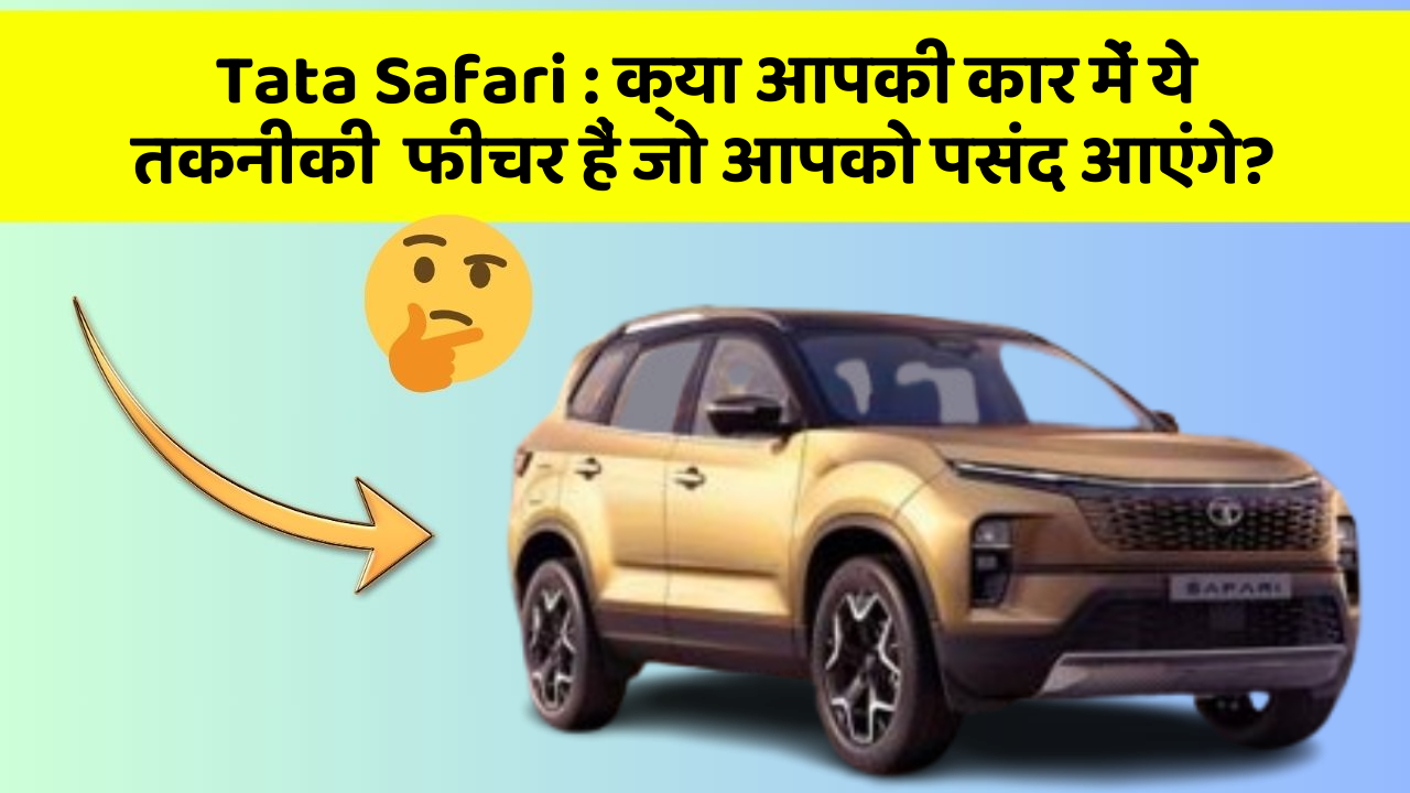Tata Safari : क्या आपकी कार में ये तकनीकी  फीचर हैं जो आपको पसंद आएंगे?