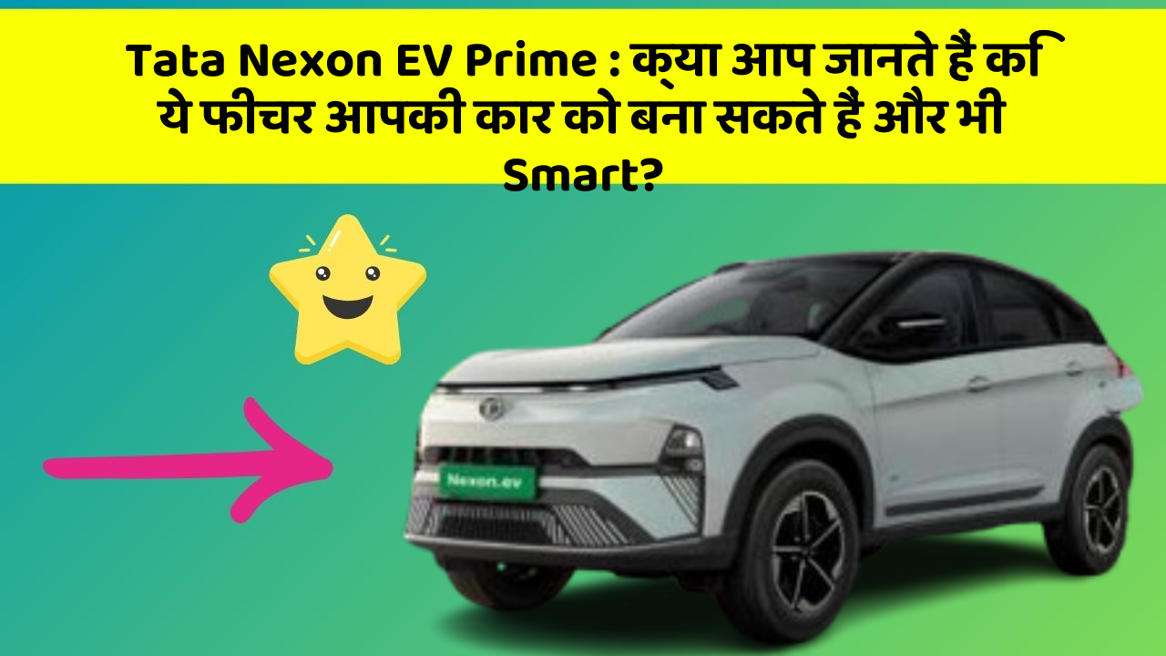 Tata Nexon EV Prime : क्या आप जानते हैं कि ये फीचर आपकी कार को बना सकते हैं और भी Smart?