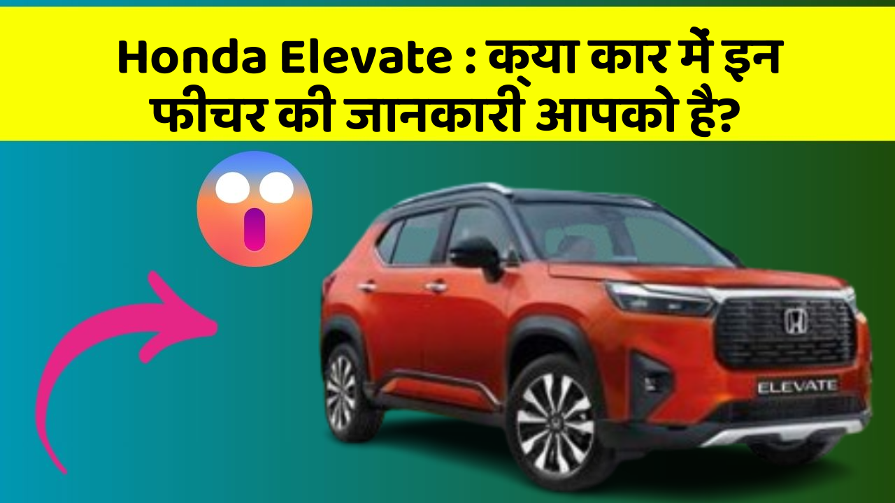 Honda Elevate : क्या कार में इन फीचर की जानकारी आपको है?