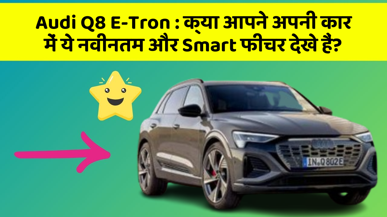 Audi Q8 E-Tron : क्या आपने अपनी कार में ये नवीनतम और Smart फीचर देखे हैं?