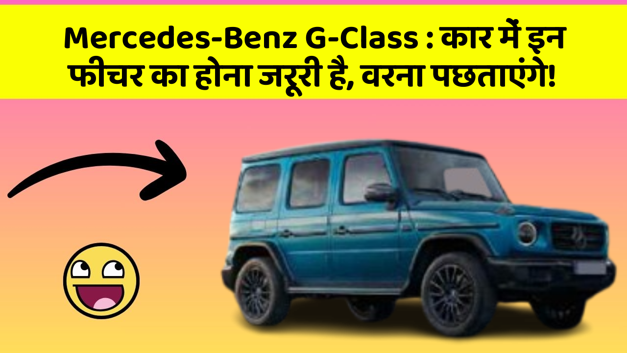 Mercedes-Benz G-Class : कार में इन फीचर का होना जरूरी है, वरना पछताएंगे!