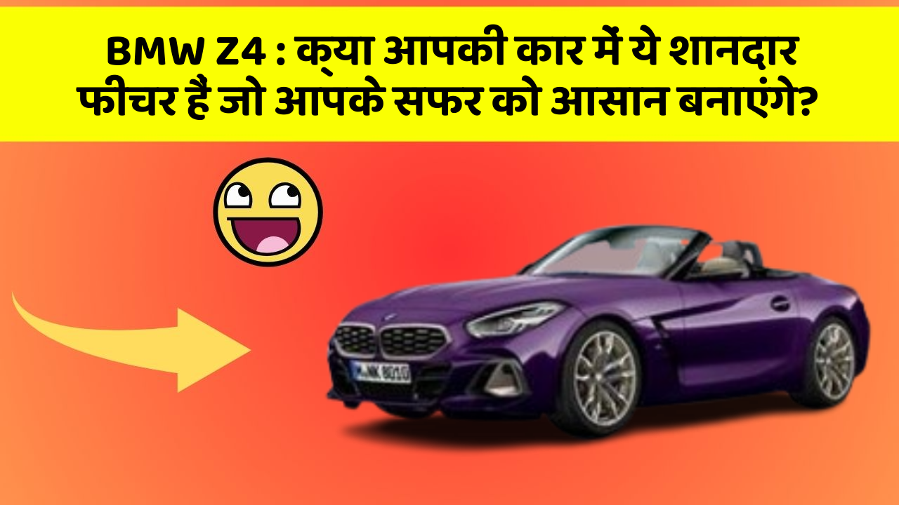 BMW Z4: क्या आपकी कार में ये शानदार फीचर हैं जो आपके सफर को आसान बनाएंगे?