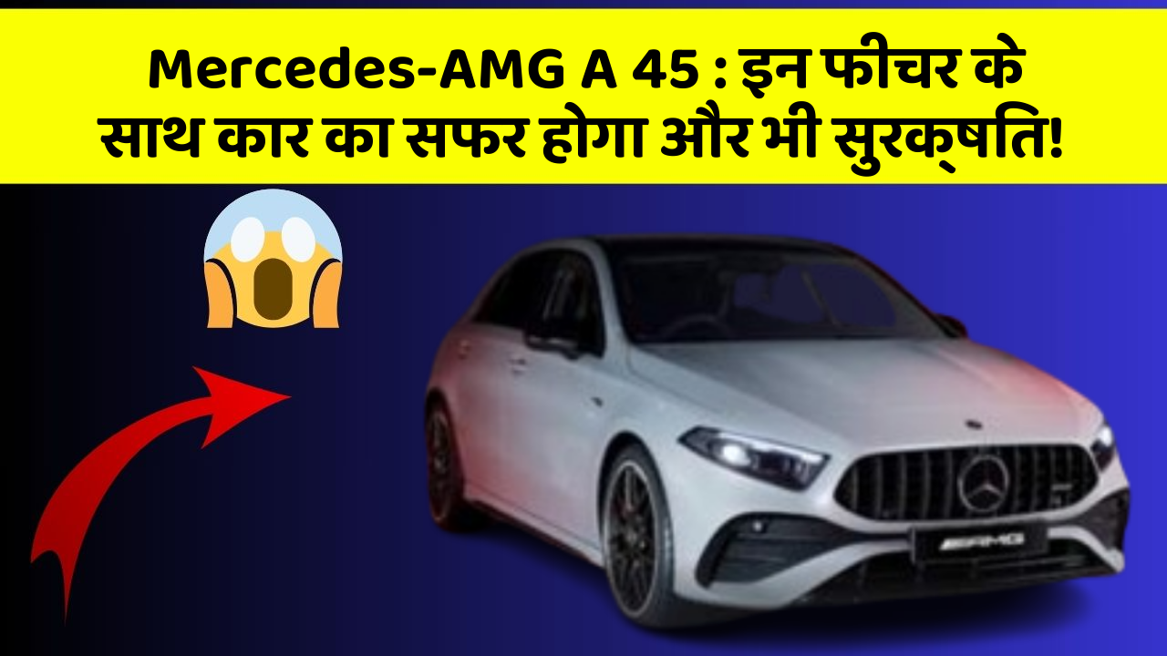 Mercedes-AMG A 45 : इन फीचर के साथ कार का सफर होगा और भी सुरक्षित!
