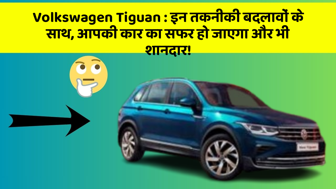 Volkswagen Tiguan: इन तकनीकी बदलावों के साथ, आपकी कार का सफर हो जाएगा और भी शानदार!