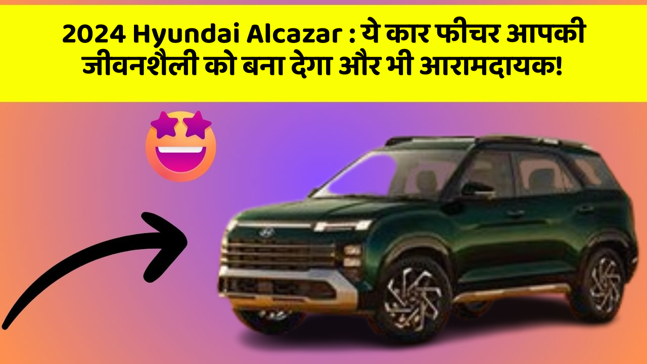 2024 Hyundai Alcazar : ये कार फीचर आपकी जीवनशैली को बना देगा और भी आरामदायक!