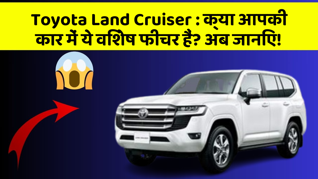 Toyota Land Cruiser : क्या आपकी कार में ये विशेष फीचर हैं? अब जानिए!