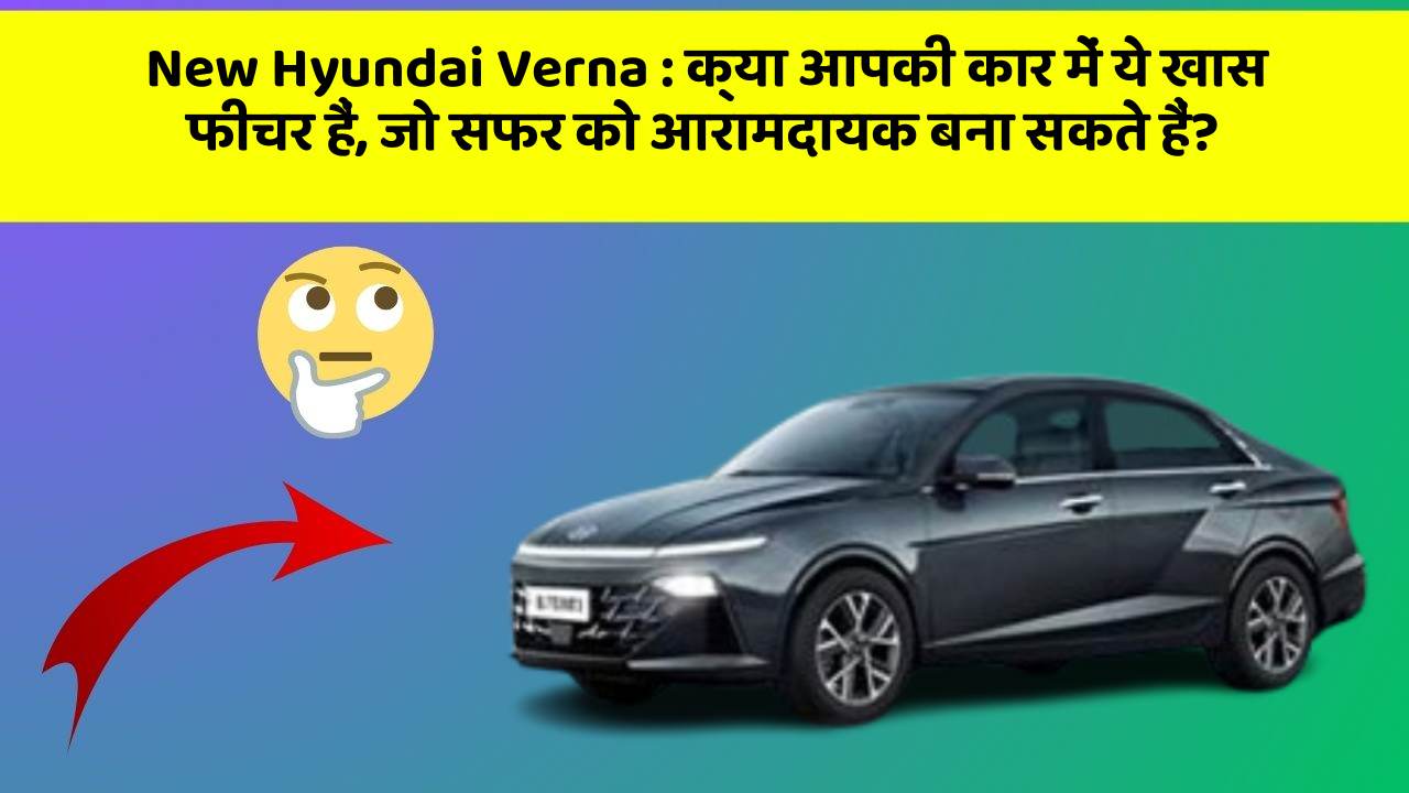 New Hyundai Verna: क्या आपकी कार में ये खास फीचर हैं, जो सफर को आरामदायक बना सकते हैं?