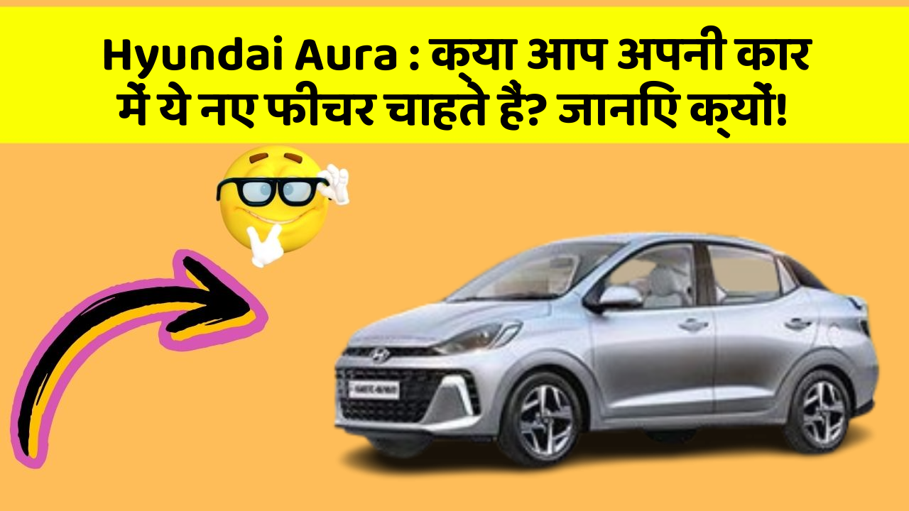 Hyundai Aura : क्या आप अपनी कार में ये नए फीचर चाहते हैं? जानिए क्यों!